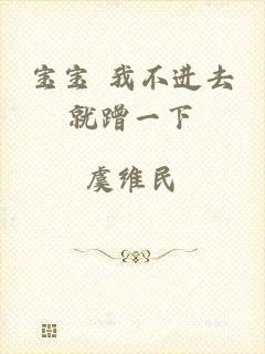 宝宝 我不进去就蹭一下
